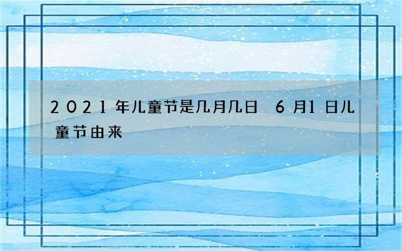 2021年儿童节是几月几日 6月1日儿童节由来
